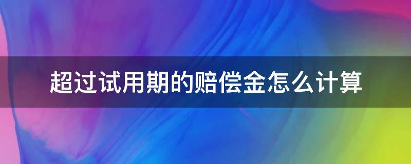 超过试用期的赔偿金怎么计算（超出试用期的赔偿金怎么算）