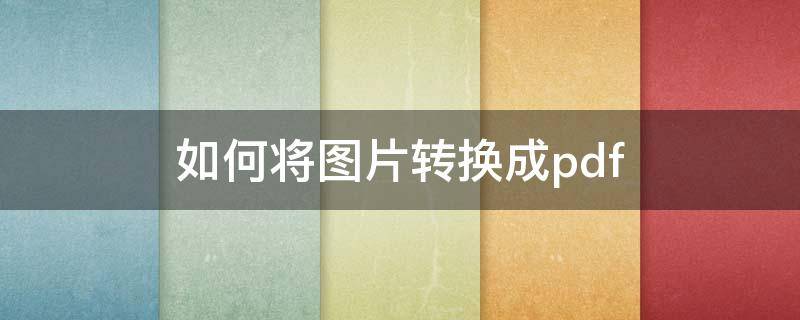 如何将图片转换成pdf 如何将图片转换成pdf免费