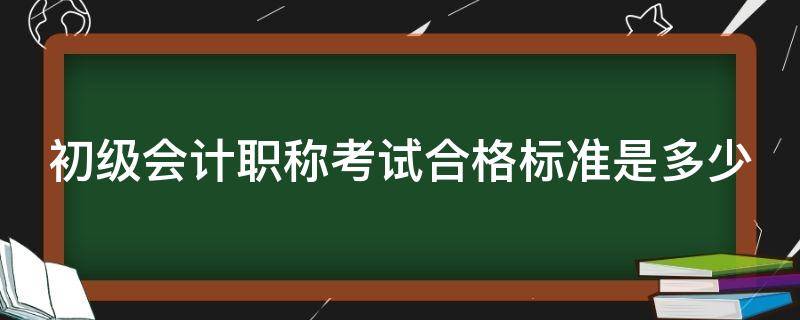 初级会计职称考试合格标准是多少（初级会计职称考试成绩合格标准）