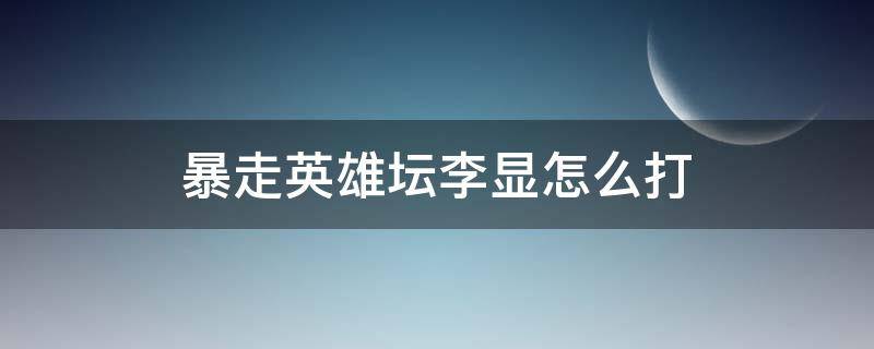 暴走英雄坛李显怎么打 暴走英雄坛李白怎么打