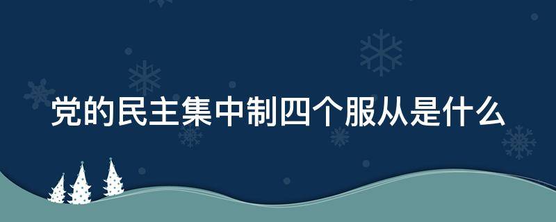 党的民主集中制四个服从是什么