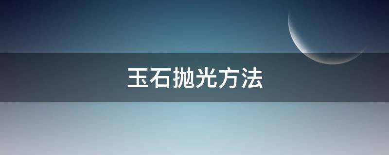 玉石抛光方法（玉石抛光方法教程视频）