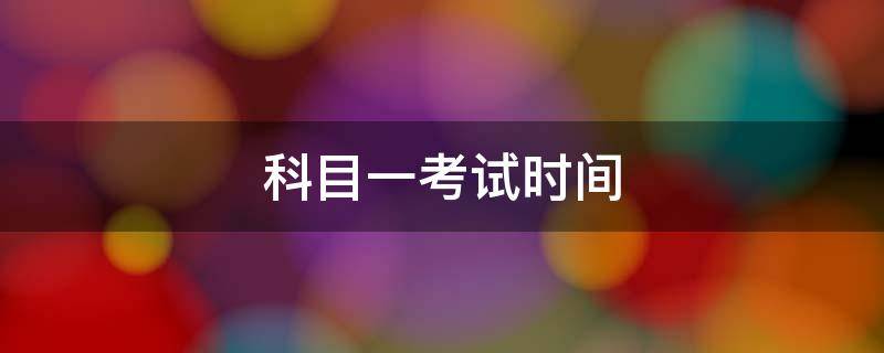 科目一考试时间（科目一考试时间8点到10点是必须8点以前到吗）