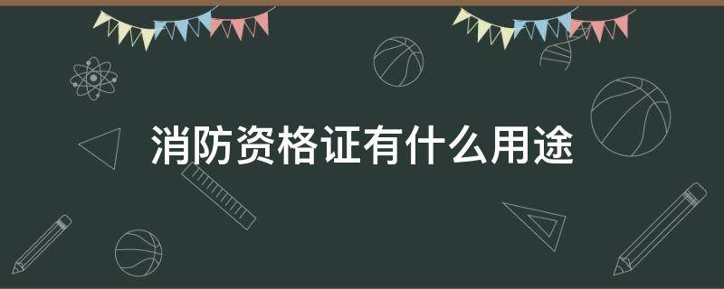 消防资格证有什么用途 消防工程资格证有什么用