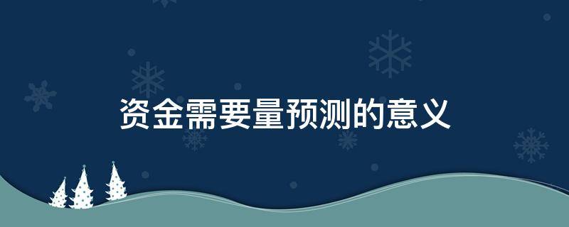 资金需要量预测的意义 资金需要量预测的意义有哪些