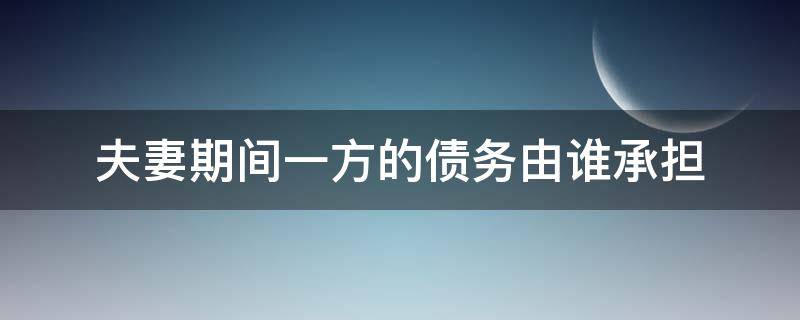 夫妻期间一方的债务由谁承担（夫妻一方有债务,另一方是否要承担）