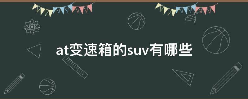 at变速箱的suv有哪些（配at变速箱的suv有哪些）