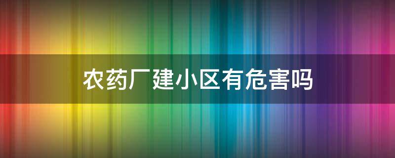 农药厂建小区有危害吗（小区旁边有农药厂危害大不大）