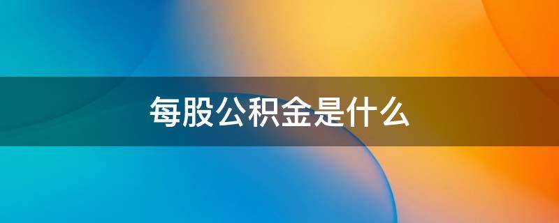 每股公积金是什么 股票中的每股公积金是什么