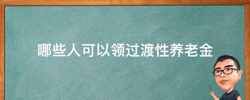 哪些人可以领过渡性养老金（过渡养老金哪些人能够享受）