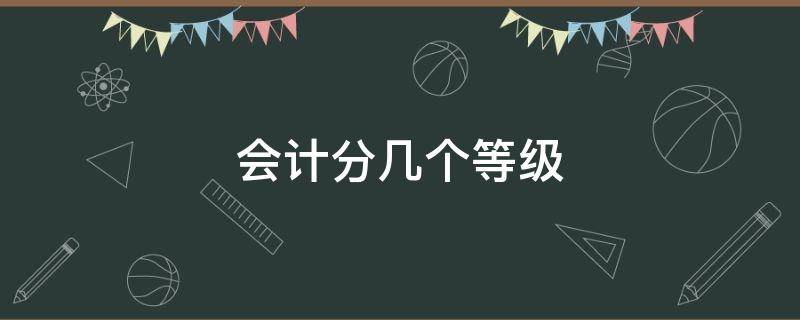 会计分几个等级 会计等级分为哪几种