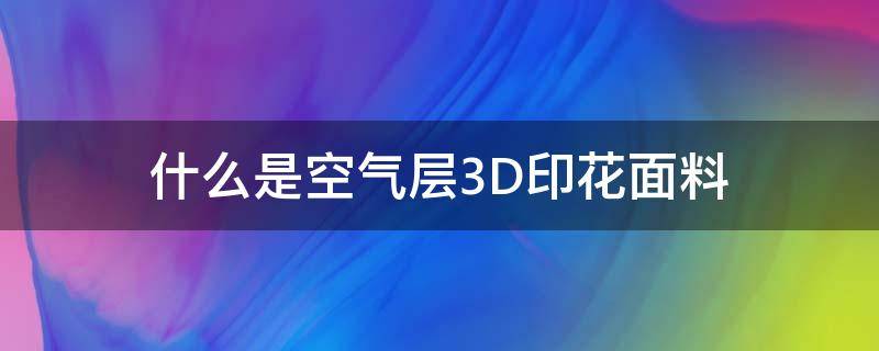 什么是空气层3D印花面料 3d印花面料特点