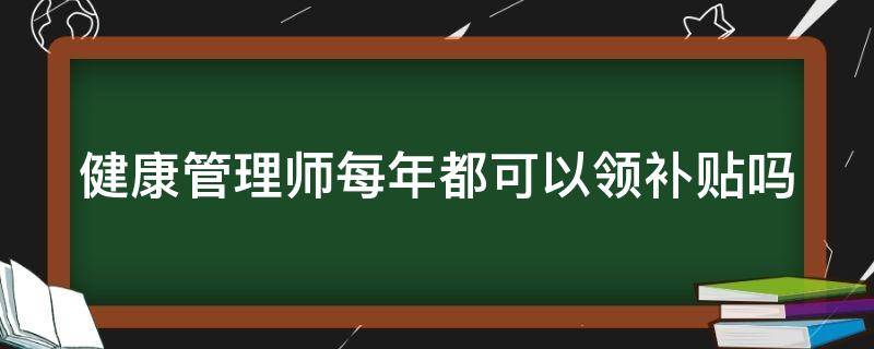 健康管理师每年都可以领补贴吗 健康管理师每年都可以领补贴吗多少钱