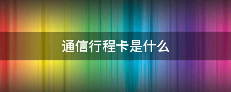 通信行程卡是什么（通信行程卡是什么 验证码）