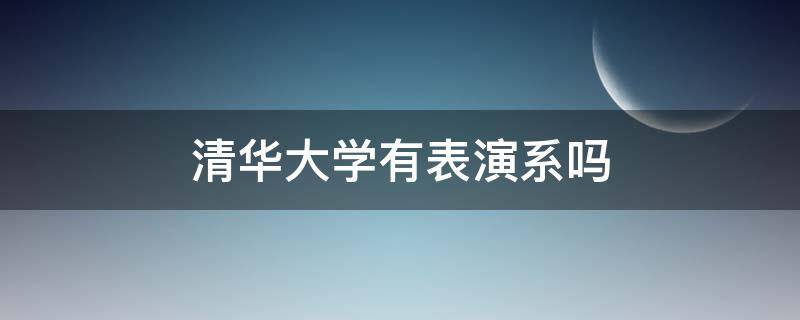 清华大学有表演系吗（清华大学有表演艺术系吗）