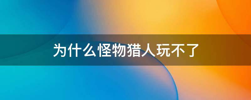 为什么怪物猎人玩不了 怪物猎人不能玩了吗