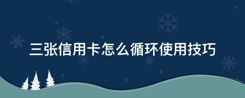 三张信用卡怎么循环使用技巧（什么叫信用卡循环）