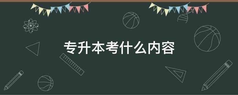 专升本考什么内容 成考专升本考什么内容