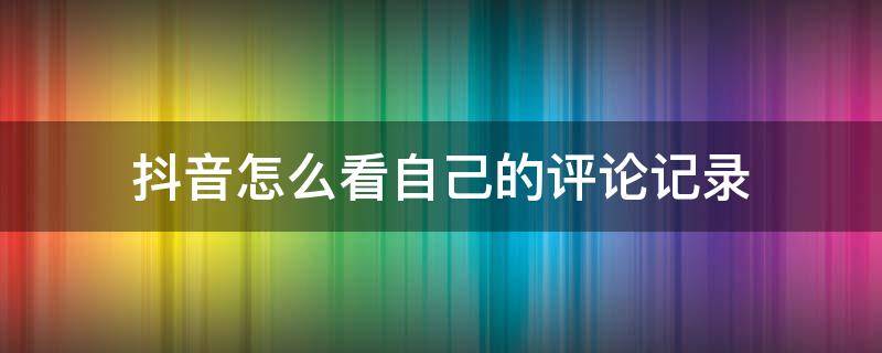 抖音怎么看自己的评论记录（抖音怎么看自己的评论记录苹果手机）