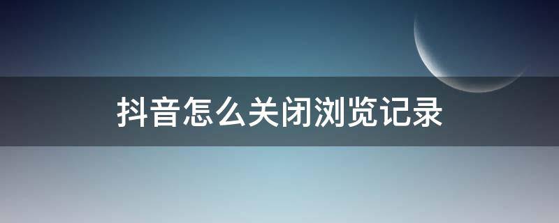 抖音怎么关闭浏览记录 抖音怎么关闭浏览记录?