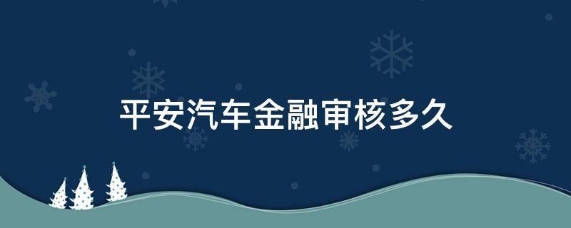 平安汽车金融审核多久（平安金融审核要多久）