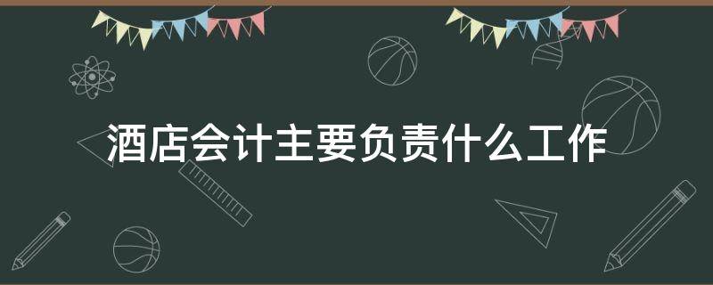 酒店会计主要负责什么工作 酒店会计工作职责是什么