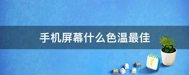 手机屏幕什么色温最佳 手机屏幕色温多少合适