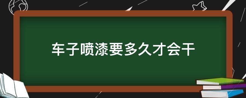 车子喷漆要多久才会干（汽车喷漆以后多久才会干?）