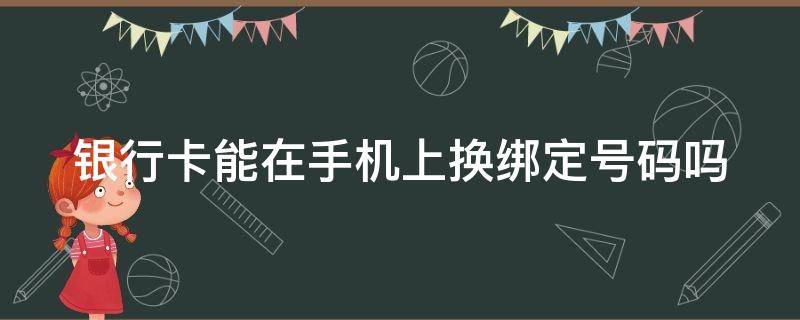 银行卡能在手机上换绑定号码吗 银行卡可以在手机上换绑定号码吗