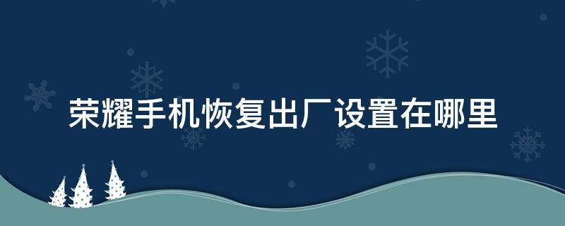 荣耀手机恢复出厂设置在哪里（荣耀手机恢复出厂设置在哪里找）