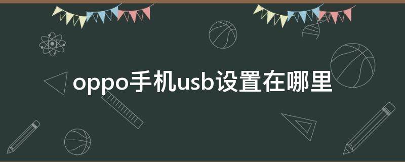 oppo手机usb设置在哪里 oppo手机usb设置在哪里打开