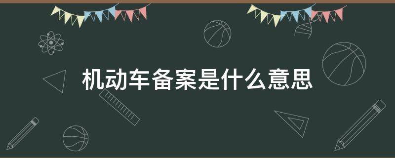 机动车备案是什么意思（办理非本人机动车备案是什么意思）