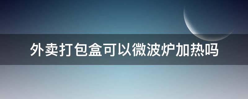 外卖打包盒可以微波炉加热吗（外卖打包盒可以在微波炉里加热吗）