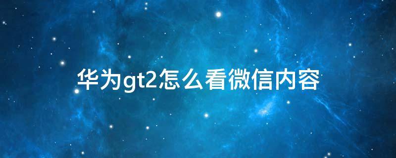 华为gt2怎么看微信内容 华为gt2怎么查看微信信息内容