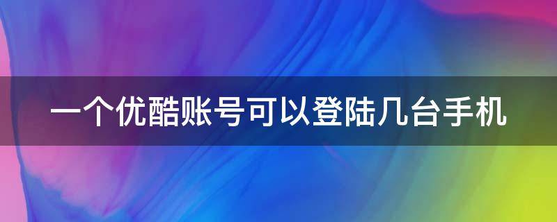 一个优酷账号可以登陆几台手机 一个优酷账号可以登陆几台手机上