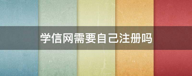 学信网需要自己注册吗（学信网是不是要自己注册）