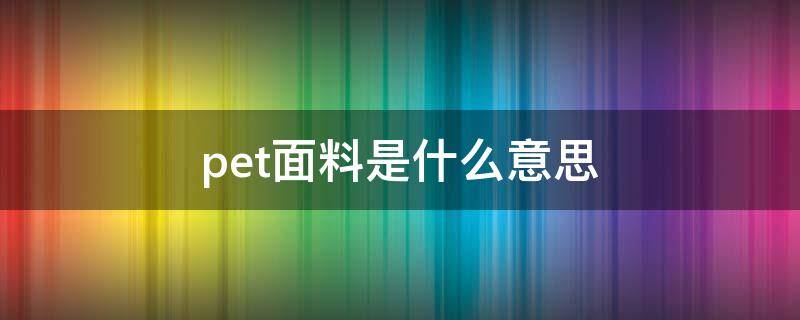 pet面料是什么意思 何为pet材质