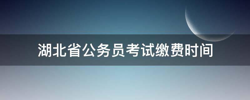 湖北省公务员考试缴费时间（湖北省公务员缴费截止时间）