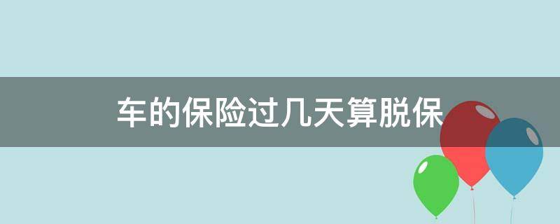 车的保险过几天算脱保 车险到期当天算不算脱保