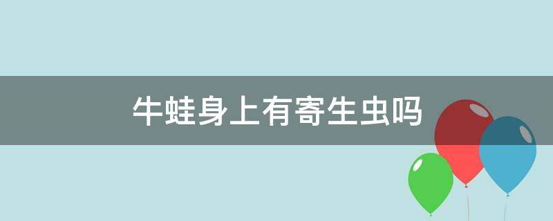 牛蛙身上有寄生虫吗（牛蛙身上的寄生虫很多吗）