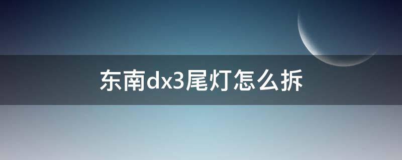 东南dx3尾灯怎么拆（东南dx3尾箱灯怎么拆）