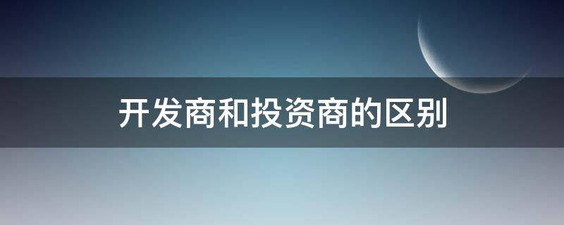 开发商和投资商的区别（开发商和投资商的区别不是一家）