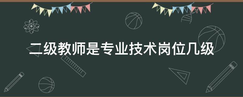 二级教师是专业技术岗位几级 二级教师的专业技术等级是哪些?