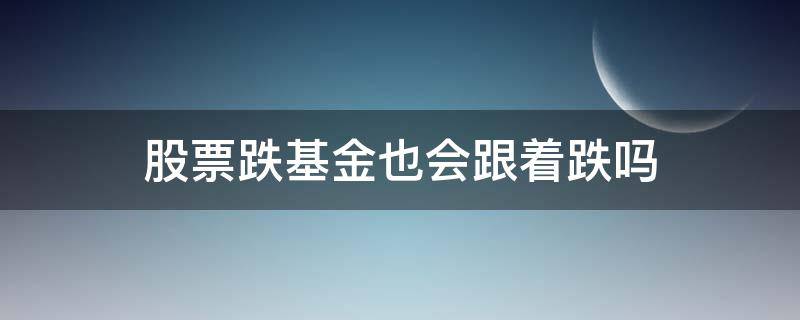 股票跌基金也会跟着跌吗 股市跌基金会跟着跌吗