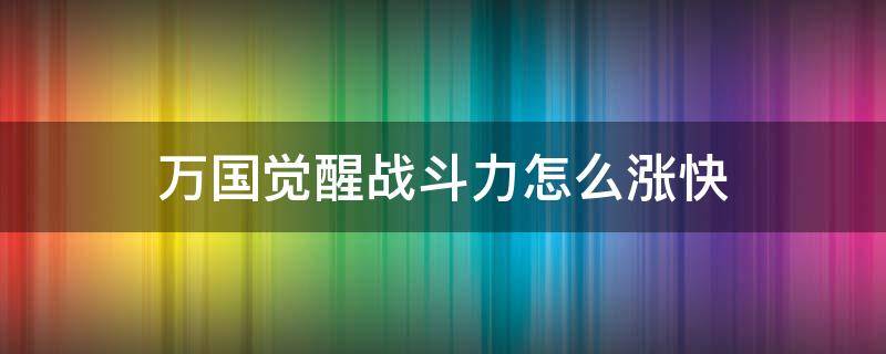 万国觉醒战斗力怎么涨快 万国觉醒怎么升战斗力快