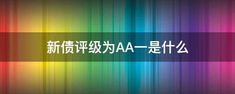 新债评级为AA一是什么（新债的评级 AA、AA-是什么意思）