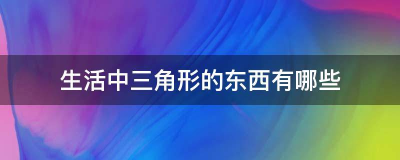 生活中三角形的东西有哪些 日常生活中三角形的东西有哪些