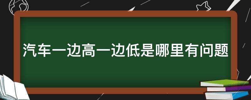 汽车一边高一边低是哪里有问题 汽车一边高低什么原因