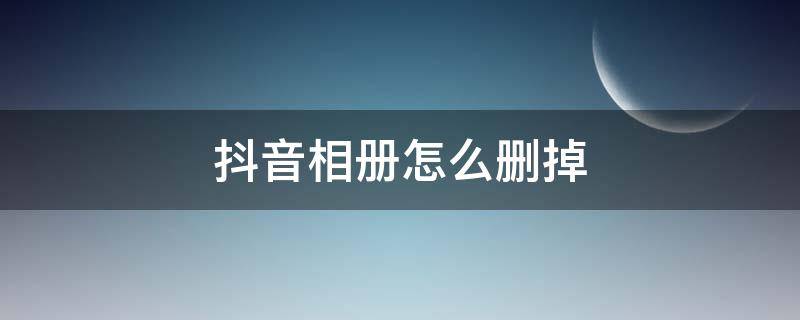 抖音相册怎么删掉（怎样删掉抖音上的相册）