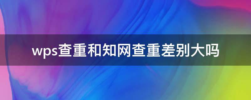 wps查重和知网查重差别大吗（wps哪个查重和知网查重最相近）